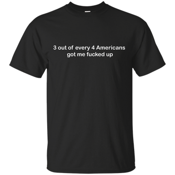 3 out of every 4 Americans got me fucked up shirt