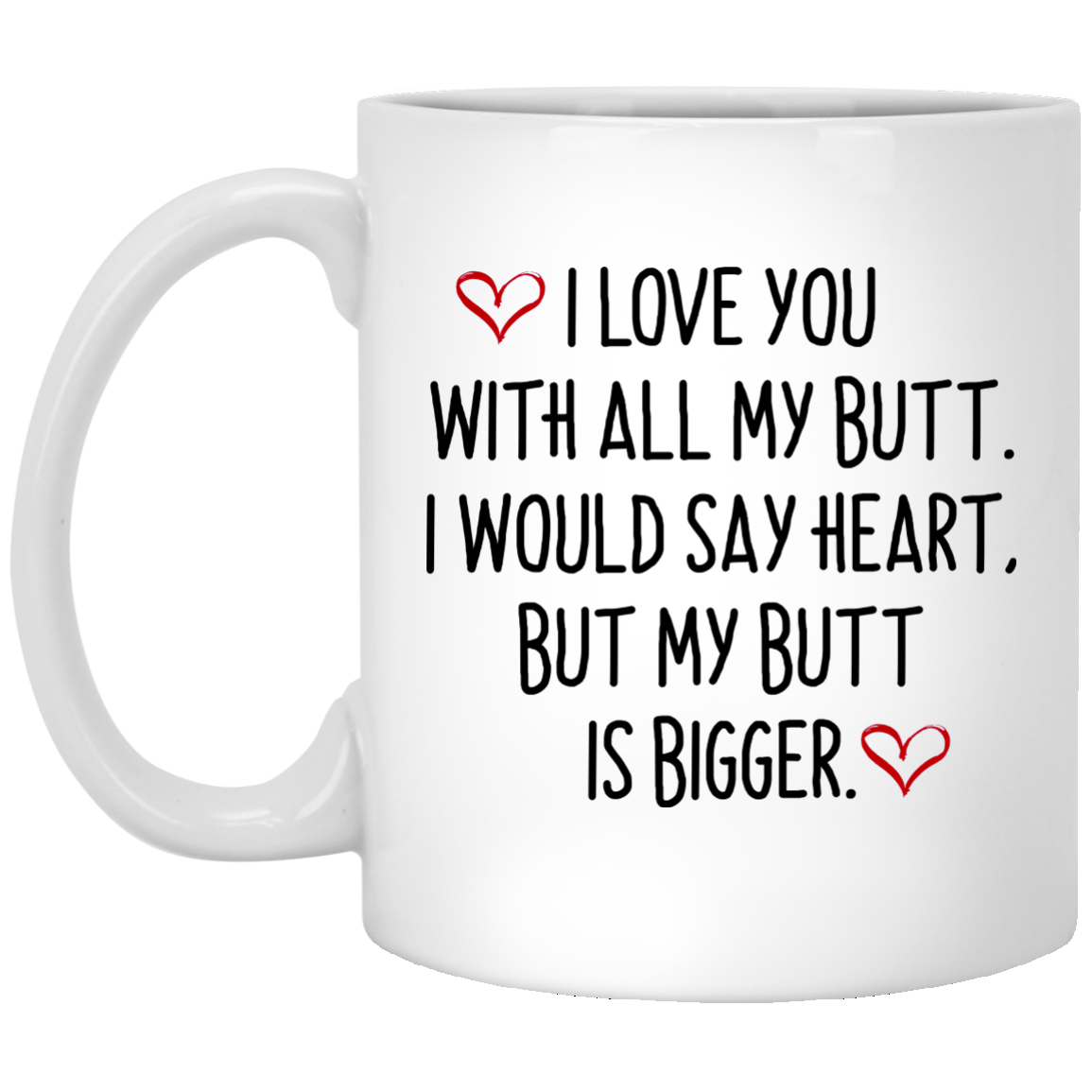 I love you with all my butt. I would say heart but my butt is bigger coffee mug