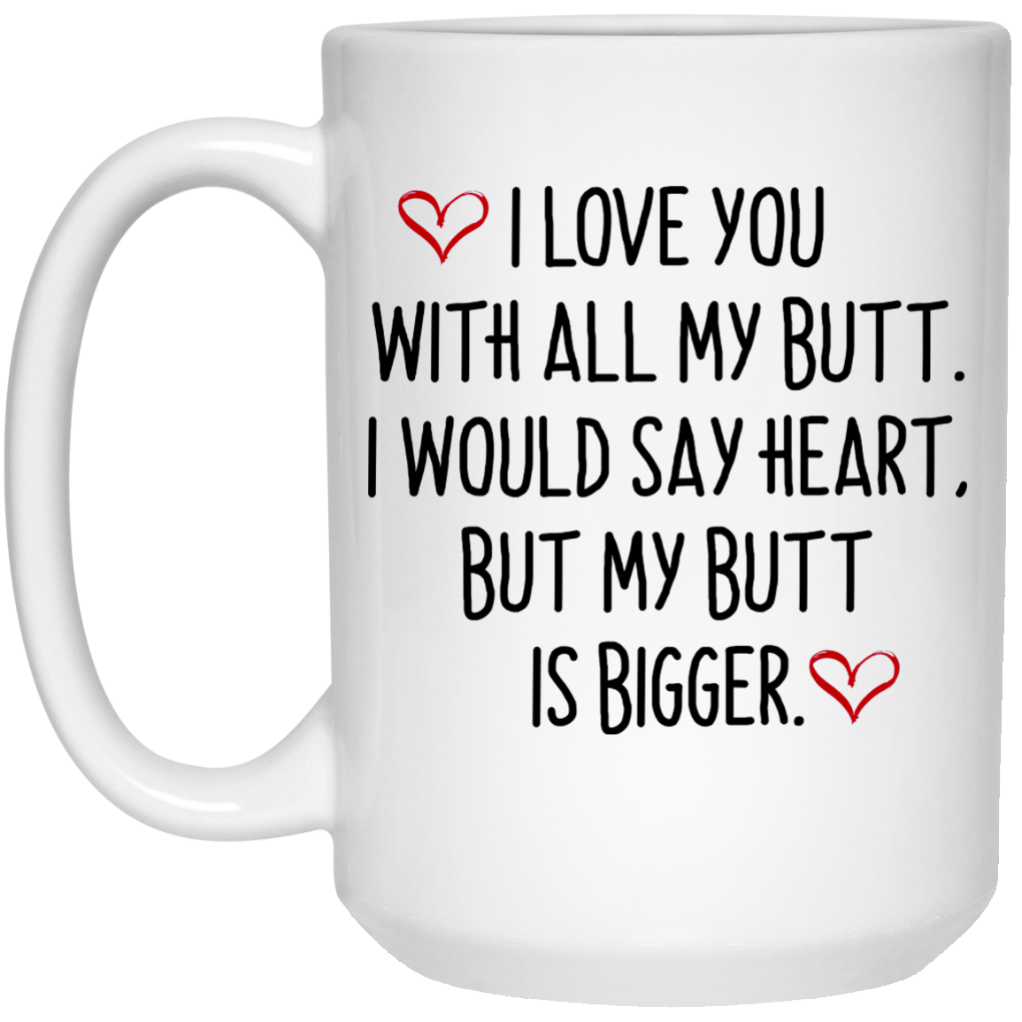 I love you with all my butt. I would say heart but my butt is bigger 15 oz coffee mug