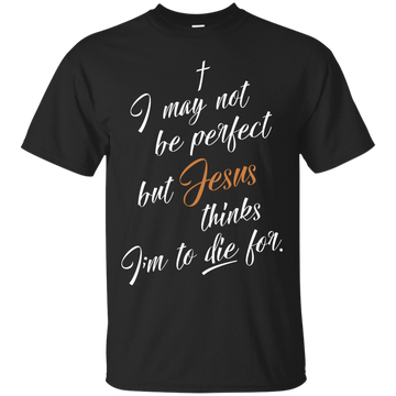 I may not be perfect but Jesus thinks I'm to die for shirt