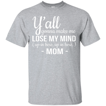 Mom: Y'all Gonna Make Me Lose My Mind Up In Here Up In Here shirt