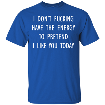 I don’t fucking have the energy to pretend I like you today shirt, hoodie