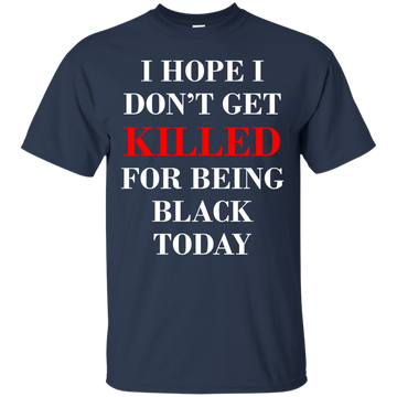 I hope I don't get killed for being black today shirt
