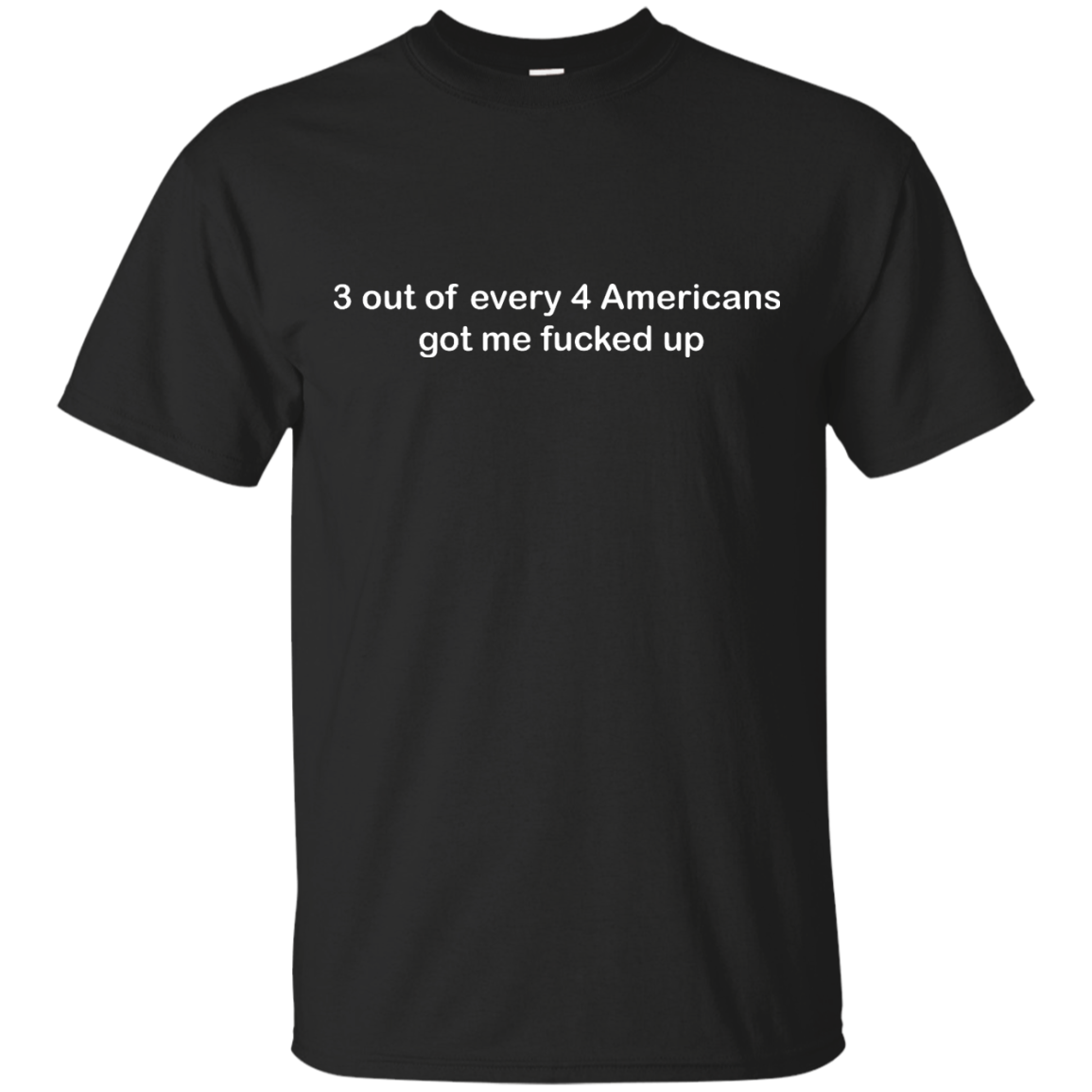 3 out of every 4 Americans got me fucked up shirt