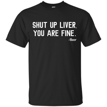 Shut Up Liver You Are Fine shirt, hoodie, tank