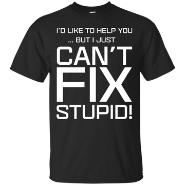 I'd Like To Help You, But I Just Can't Fix Stupid shirt, tank, hoodie