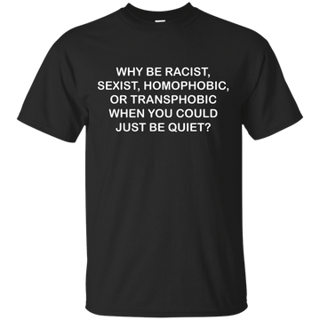 Why be racist, sexist, homophobic or transphobic shirt