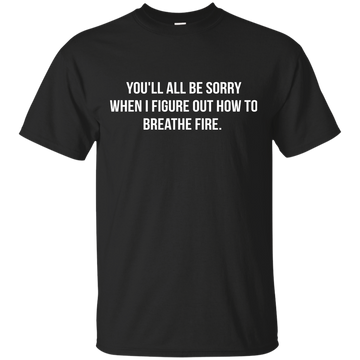 You'll all be sorry when i figure out how to breathe Fire shirt, tank