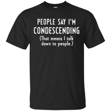 People say I'm condescending That means I talk down to people shirt