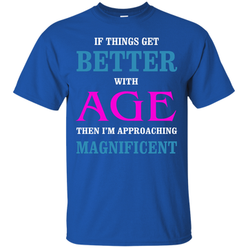 If Things Get Better With Age Then I Am Approaching Magnificent Shirt, Hoodie, Tank