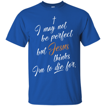 I may not be perfect but Jesus thinks I'm to die for shirt