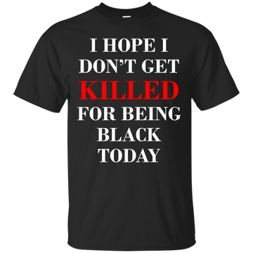 I hope I don't get killed for being black today shirt