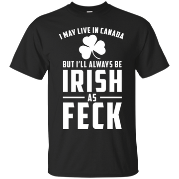 I May Live In Canada But I Will Always Be Irish As Feck Shirt, Hoodie, Tank