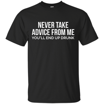 Never take advice from me, you'll end up drunk shirt