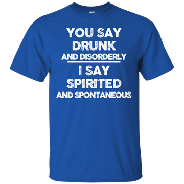You say drunk and disorderly I say spirited and spontaneous shirt, hoodie