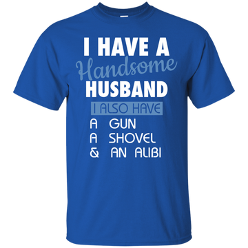I have a handsome husband I also have a gun a shovel and an alibi shirt, hoodie