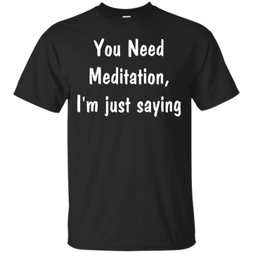 You Need Meditation, i'm just saying shirt, tank, hoodie