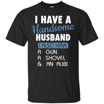 I have a handsome husband I also have a gun a shovel and an alibi shirt, hoodie