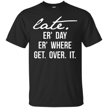 Late Er' Day Er' Where Get Over It shirt