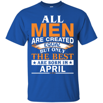 All Men Are Created Equal But Only The Best Are Born in April Shirt