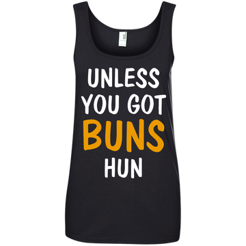Unless you got buns hun shirt, tank, racerback