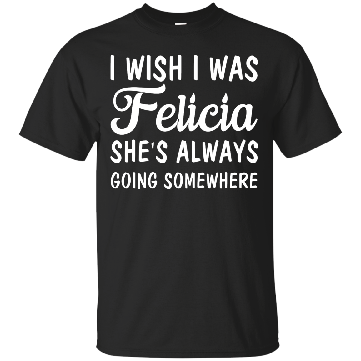 I Wish I Was Felicia She's Always Going Somewhere Shirt, Tank