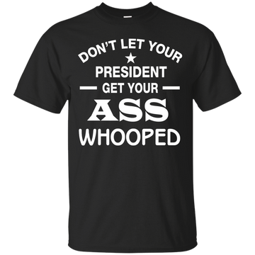 Don't Let Your President Get Your ASS Whooped Shirt, Hoodie, Tank