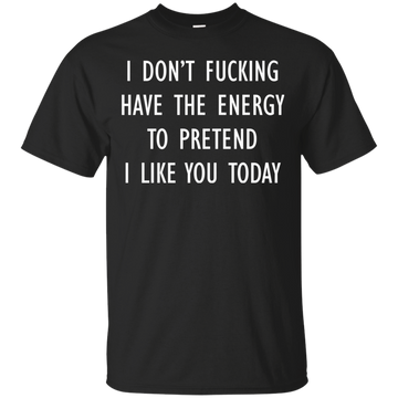 I don’t fucking have the energy to pretend I like you today shirt, hoodie