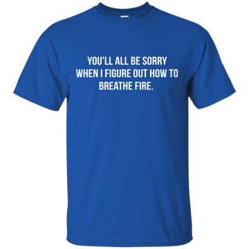 You'll all be sorry when i figure out how to breathe Fire shirt, tank